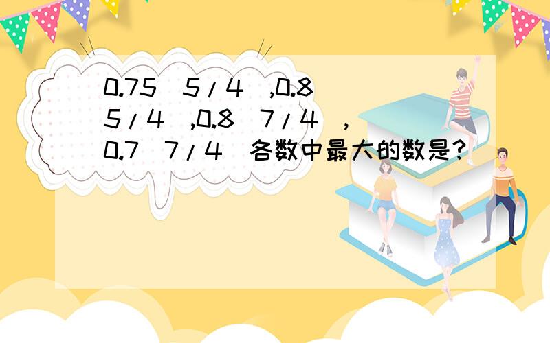 0.75（5/4),0.8（5/4),0.8(7/4),0.7(7/4)各数中最大的数是?