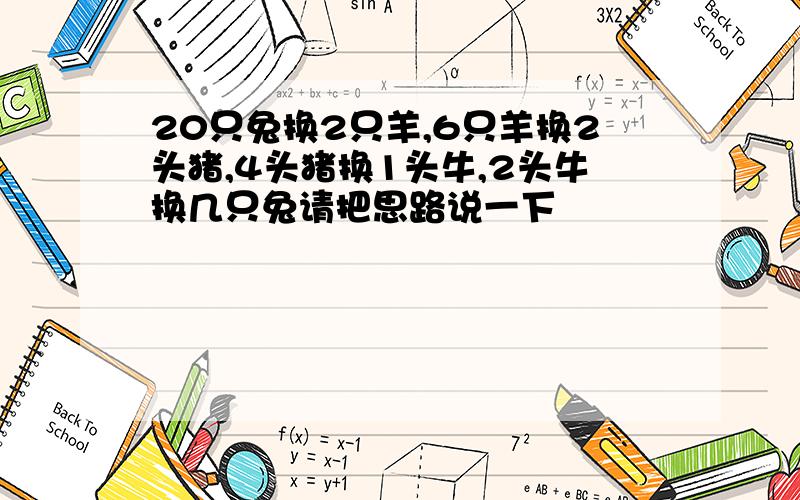 20只兔换2只羊,6只羊换2头猪,4头猪换1头牛,2头牛换几只兔请把思路说一下