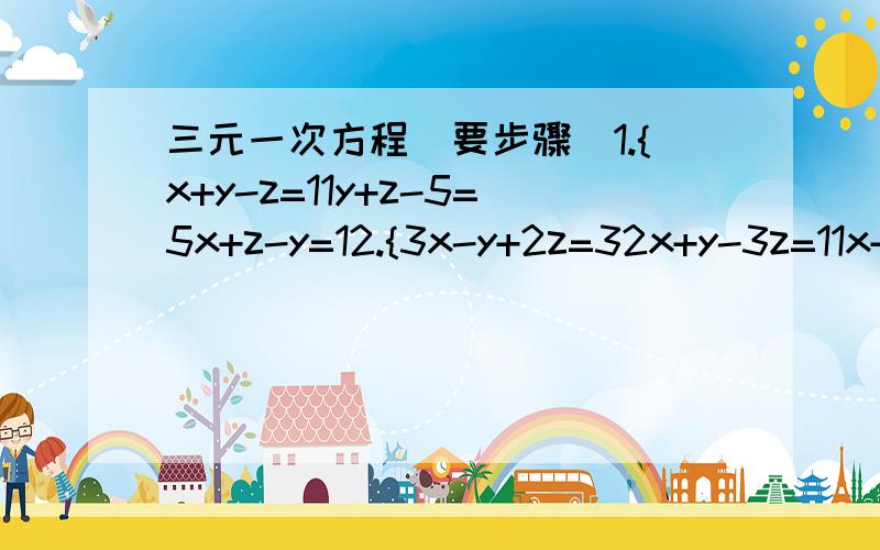 三元一次方程(要步骤)1.{x+y-z=11y+z-5=5x+z-y=12.{3x-y+2z=32x+y-3z=11x+y+z=123.[3x-2y=15x+3z=83y-6z=-3