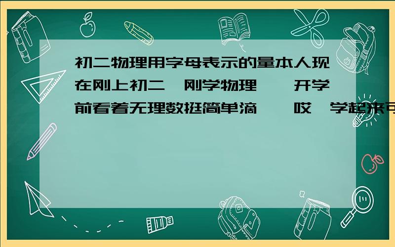 初二物理用字母表示的量本人现在刚上初二,刚学物理……开学前看着无理数挺简单滴……哎,学起来可没那么简单……一堆公式,一堆字母……谁知道这些字母（速度,时间,温度,质量等等,不要