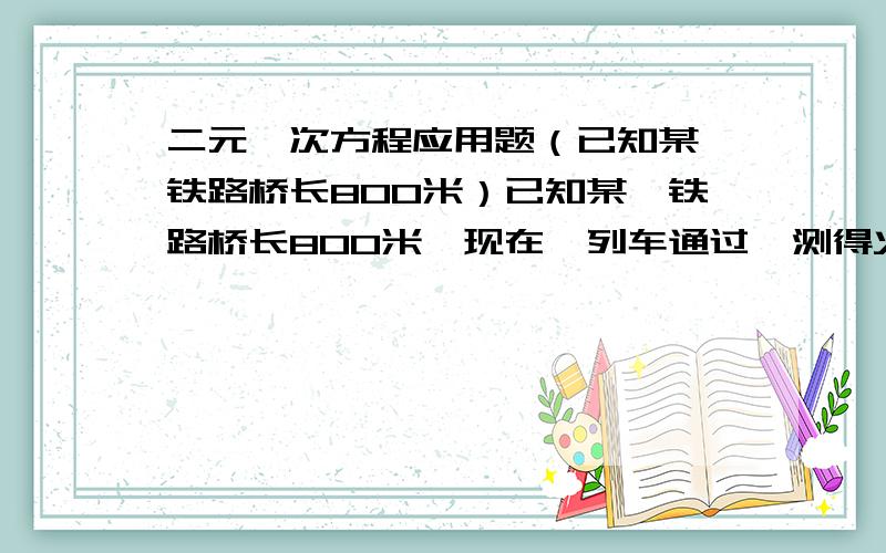 二元一次方程应用题（已知某一铁路桥长800米）已知某一铁路桥长800米,现在一列车通过,测得火车从开始上桥到完全下桥共用45秒,整列火车在桥上的时间是35秒,求火车的长度和速度