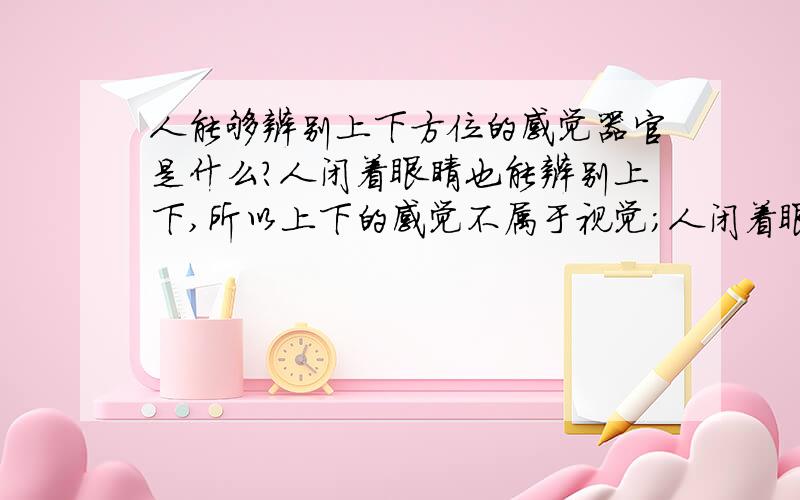 人能够辨别上下方位的感觉器官是什么?人闭着眼睛也能辨别上下,所以上下的感觉不属于视觉；人闭着眼睛悬空时也能辨别上下,所以上下的感觉也不属于触觉.人之所以能够辨别上下,是因为