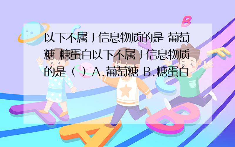 以下不属于信息物质的是 葡萄糖 糖蛋白以下不属于信息物质的是（ ）A.葡萄糖 B.糖蛋白