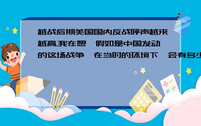 越战后期美国国内反战呼声越来越高.我在想,假如是中国发动的这场战争,在当时的环境下,会有多少人反战我只是做个假设,大家可以结合当时的社会、政治环境来想象.