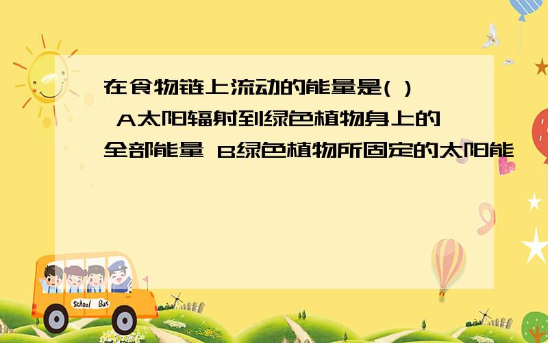 在食物链上流动的能量是( ) A太阳辐射到绿色植物身上的全部能量 B绿色植物所固定的太阳能