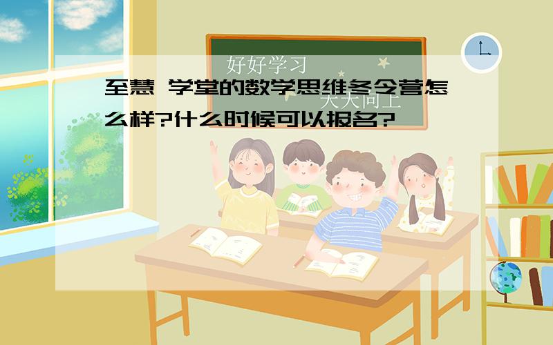 至慧 学堂的数学思维冬令营怎么样?什么时候可以报名?