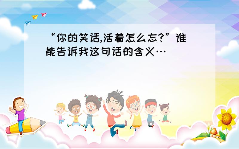 “你的笑话,活着怎么忘?”谁能告诉我这句话的含义…