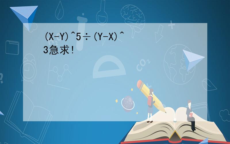 (X-Y)^5÷(Y-X)^3急求!