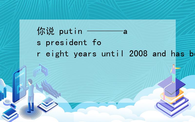 你说 putin ————as president for eight years until 2008 and has been prime minister during medvedev's four-year presidential term.A.SERVED B.HAD SERVED C.WOULD SERVE D.HAS SERVED 选哪个?原因?靠谱的来哦!我怀疑标砖答案给错