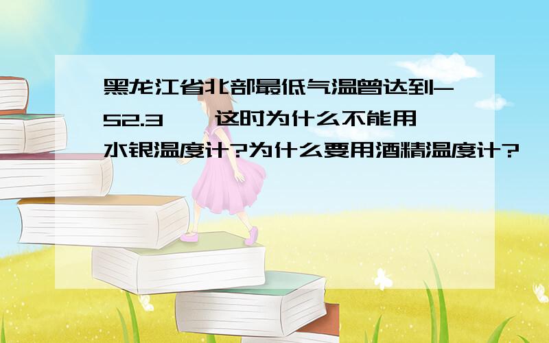 黑龙江省北部最低气温曾达到-52.3℃,这时为什么不能用水银温度计?为什么要用酒精温度计?