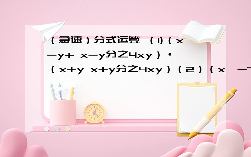 （急速）分式运算 （1)（x-y+ x-y分之4xy）·（x+y x+y分之4xy）（2）（x^-7x+12分之1 +x^2-4x+3分之2）÷x^2-5x+4分之1（3）[（a+b）^2分之1-（a-b)^2分之1]÷（a+b分之1 -a-b分之1）（4）（a-b分之a+b -a+b分之a-b