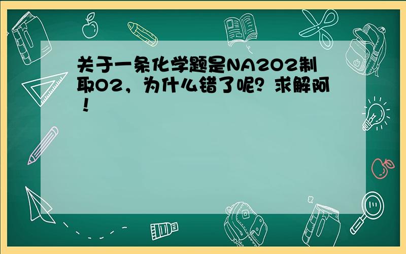 关于一条化学题是NA2O2制取O2，为什么错了呢？求解阿！