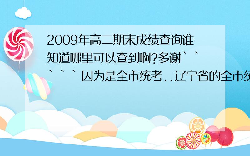 2009年高二期末成绩查询谁知道哪里可以查到啊?多谢`````因为是全市统考..辽宁省的全市统考...不会有成绩查询么?