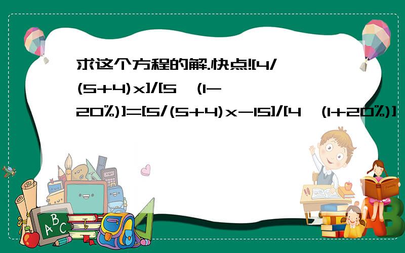 求这个方程的解.快点![4/(5+4)x]/[5×(1-20%)]=[5/(5+4)x-15]/[4×(1+20%)]