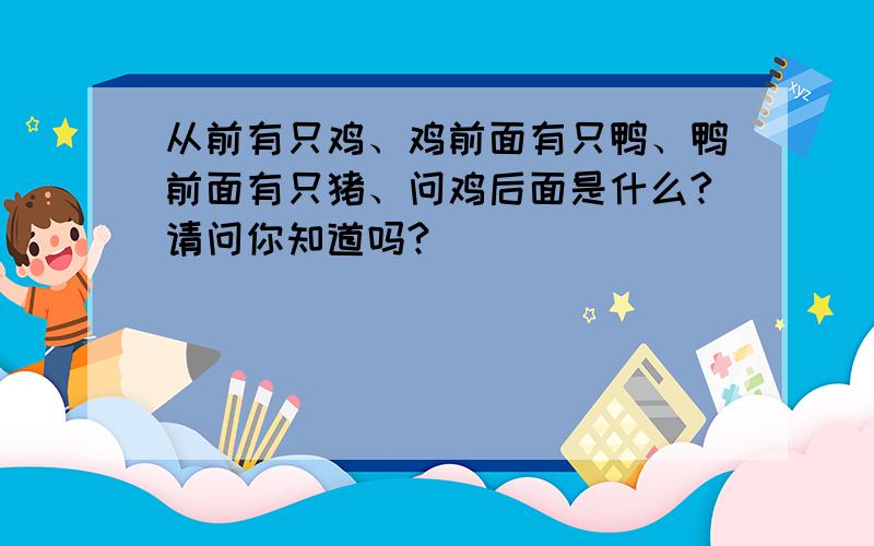 从前有只鸡、鸡前面有只鸭、鸭前面有只猪、问鸡后面是什么?请问你知道吗?