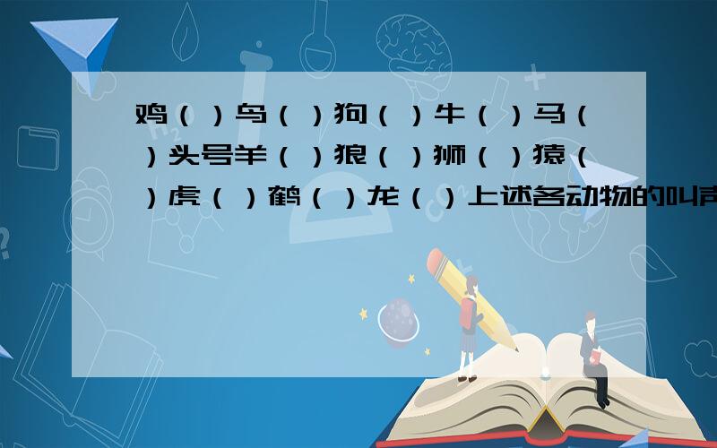 鸡（）鸟（）狗（）牛（）马（）头号羊（）狼（）狮（）猿（）虎（）鹤（）龙（）上述各动物的叫声,