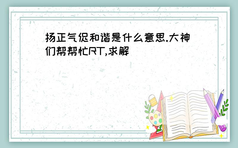 扬正气促和谐是什么意思.大神们帮帮忙RT,求解