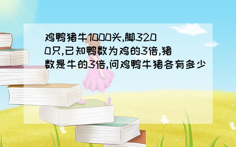 鸡鸭猪牛1000头,脚3200只,已知鸭数为鸡的3倍,猪数是牛的3倍,问鸡鸭牛猪各有多少