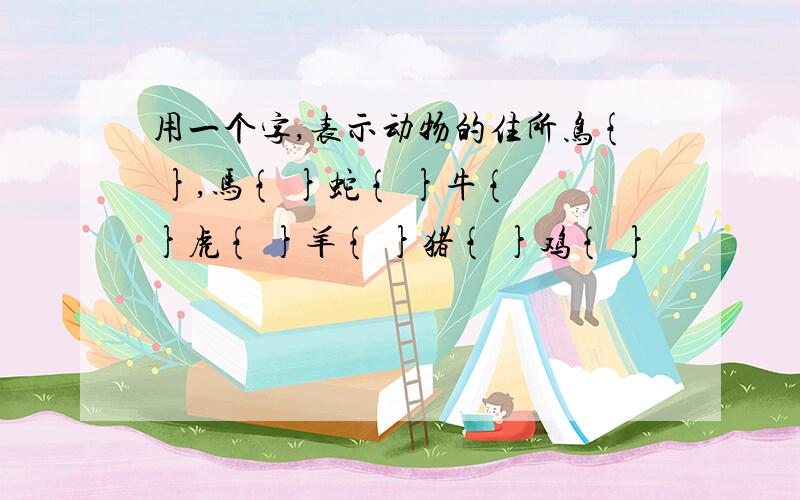 用一个字,表示动物的住所鸟{ },马{ }蛇{ }牛{ }虎{ }羊{ }猪{ }鸡{ }