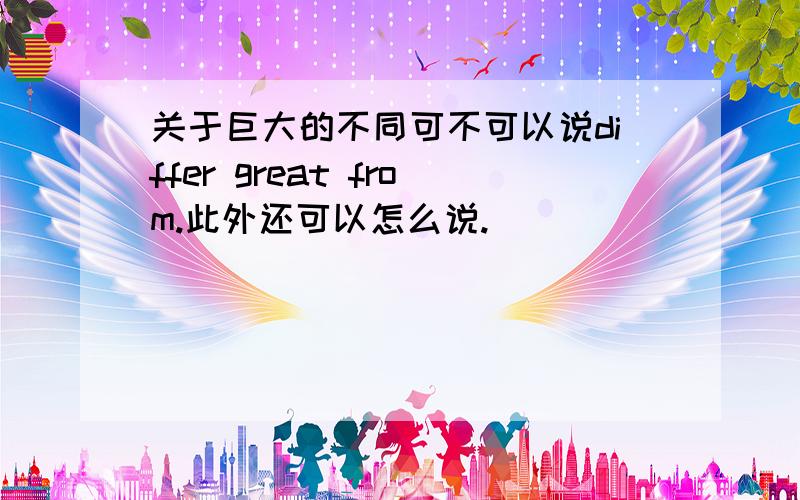 关于巨大的不同可不可以说differ great from.此外还可以怎么说.