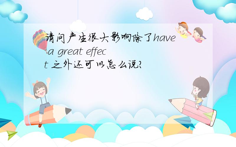 请问产生很大影响除了have a great effect 之外还可以怎么说?