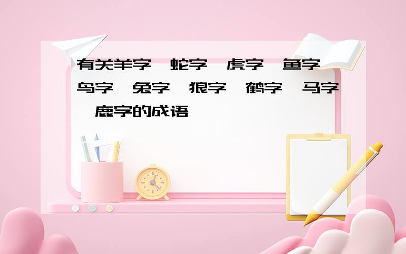 有关羊字、蛇字、虎字、鱼字、鸟字、兔字、狼字、鹤字、马字、鹿字的成语