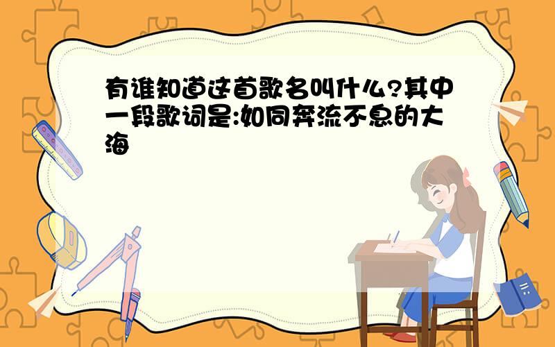 有谁知道这首歌名叫什么?其中一段歌词是:如同奔流不息的大海