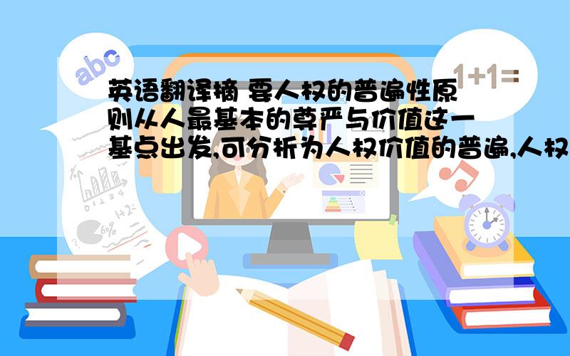 英语翻译摘 要人权的普遍性原则从人最基本的尊严与价值这一基点出发,可分析为人权价值的普遍,人权主体的普遍与人权内容的普遍.关于人权的普遍性的争论已不是有无的问题,即使坚持人