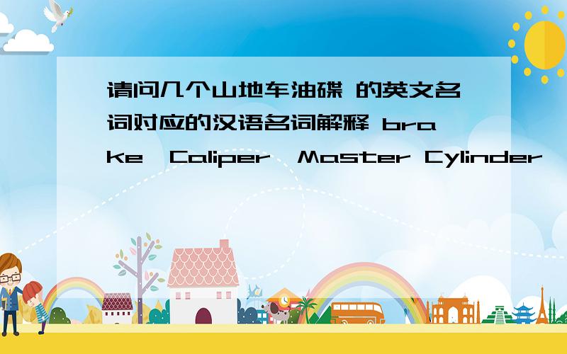 请问几个山地车油碟 的英文名词对应的汉语名词解释 brake,Caliper,Master Cylinder,hose,rotor,adaptbrake,Caliper,Master Cylinder,hose,rotor,adaptor and hardware比如 brake 是 刹车的意思 ,hose 是油管 ,那其他几个名词