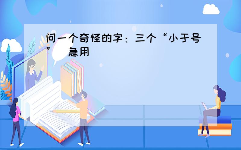 问一个奇怪的字：三个“小于号”（急用