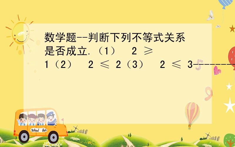 数学题--判断下列不等式关系是否成立.（1）  2 ≥ 1（2）  2 ≤ 2（3）  2 ≤ 3--------------------------------------------------请解释,说明原因,谢谢~