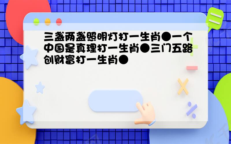 三盏两盏照明灯打一生肖●一个中国是真理打一生肖●三门五路创财富打一生肖●