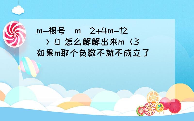 m-根号（m^2+4m-12)＞0 怎么解解出来m＜3 如果m取个负数不就不成立了