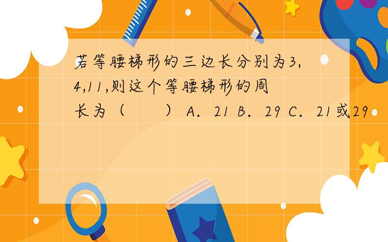 若等腰梯形的三边长分别为3,4,11,则这个等腰梯形的周长为（　　） A．21 B．29 C．21或29