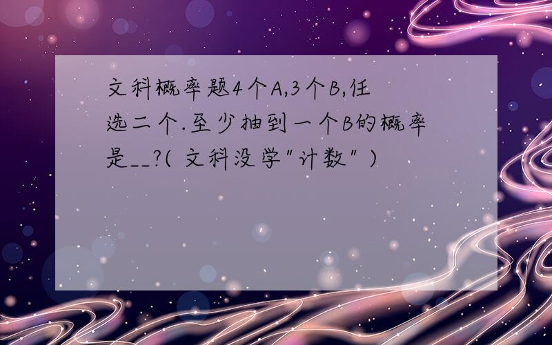 文科概率题4个A,3个B,任选二个.至少抽到一个B的概率是__?( 文科没学