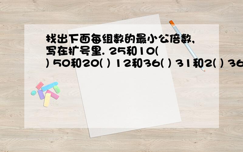 找出下面每组数的最小公倍数,写在扩号里. 25和10( ) 50和20( ) 12和36( ) 31和2( ) 36和60( ) 84和12( )25和45( ) 4和9( )