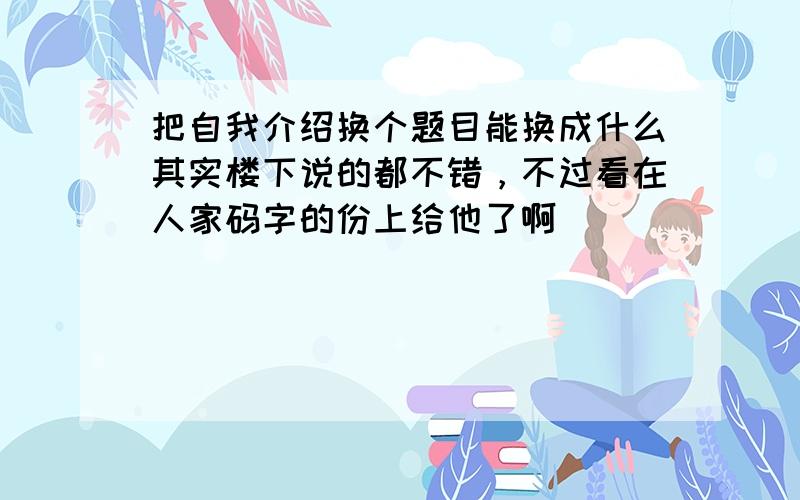 把自我介绍换个题目能换成什么其实楼下说的都不错，不过看在人家码字的份上给他了啊