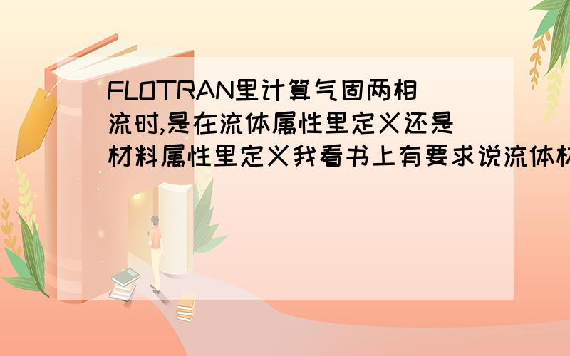 FLOTRAN里计算气固两相流时,是在流体属性里定义还是材料属性里定义我看书上有要求说流体材料编号必须为1,例子上是在FLOTRAN SET UP/FLUID PROPERTY里定义他的属性在划分网格的时候还是没有办法