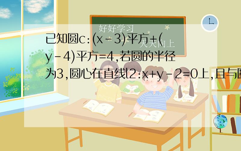 已知圆c:(x-3)平方+(y-4)平方=4,若圆的半径为3,圆心在直线l2:x+y-2=0上,且与圆C外切.求圆D的方程