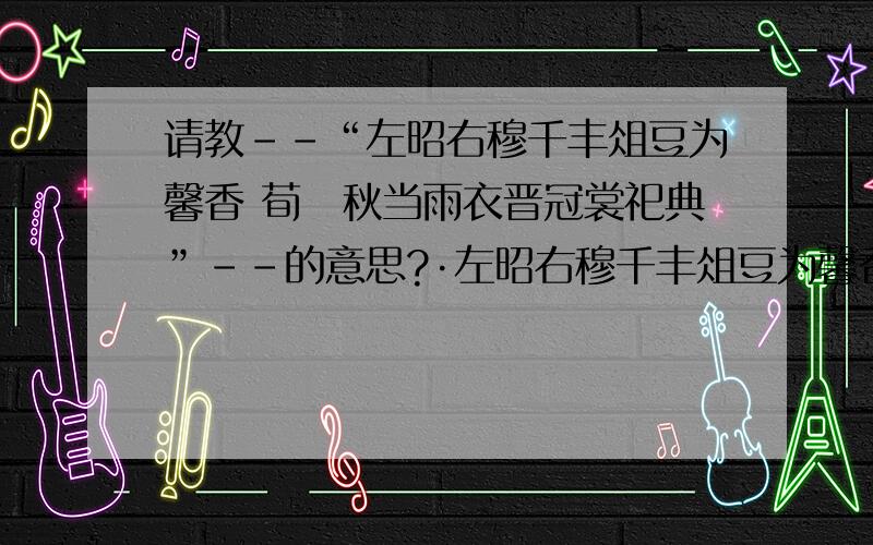 请教--“左昭右穆千丰俎豆为馨香 荀祃秋当雨衣晋冠裳祀典”--的意思?·左昭右穆千丰俎豆为馨香：祖先的牌位在宗庙中庄严肃穆.供桌上祀奉的祭品种类繁盛.祖先的美德像祭品的芳香那样令