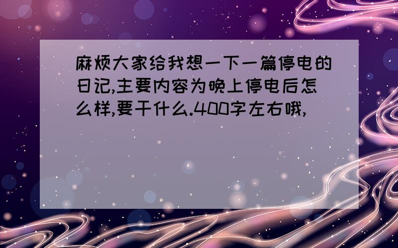 麻烦大家给我想一下一篇停电的日记,主要内容为晚上停电后怎么样,要干什么.400字左右哦,