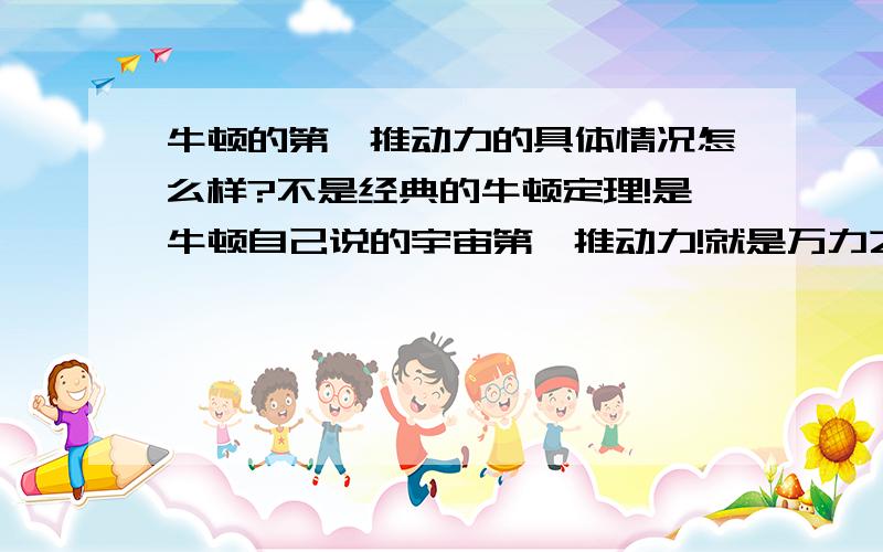 牛顿的第一推动力的具体情况怎么样?不是经典的牛顿定理!是牛顿自己说的宇宙第一推动力!就是万力之源的那个东西!