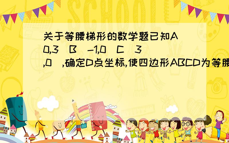 关于等腰梯形的数学题已知A（0,3）B(-1,0)C(3,0）,确定D点坐标,使四边形ABCD为等腰梯形.用函数解答,