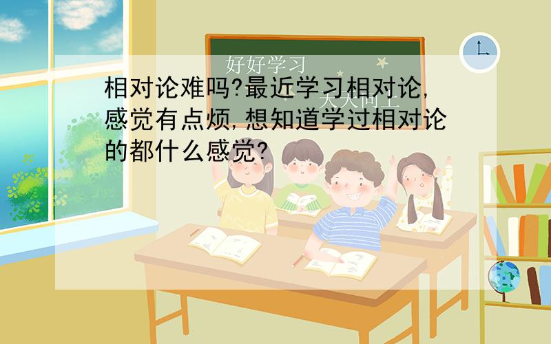 相对论难吗?最近学习相对论,感觉有点烦,想知道学过相对论的都什么感觉?