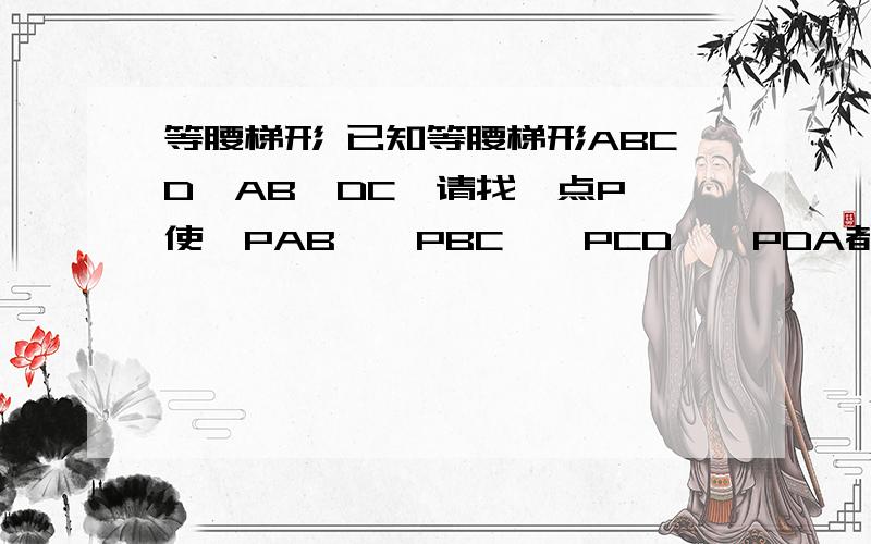 等腰梯形 已知等腰梯形ABCD,AB‖DC,请找一点P,使△PAB、△PBC、△PCD、△PDA都为等腰三角形,这样的P点有几个?如果是等腰三角形和正方形呢?