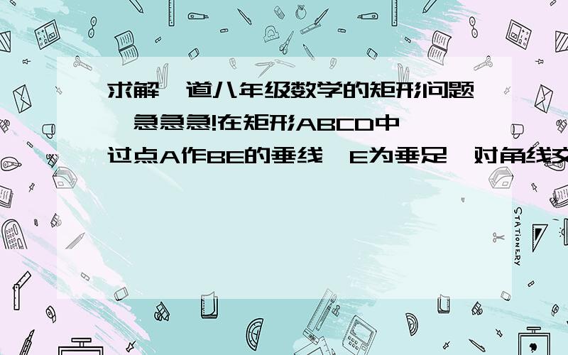 求解一道八年级数学的矩形问题,急急急!在矩形ABCD中,过点A作BE的垂线,E为垂足,对角线交点为O,OE=EB,求证：三角形ABO为等边三角形这题没有图,最好帮把图传上来,反正有多少写多少,思路也行,我