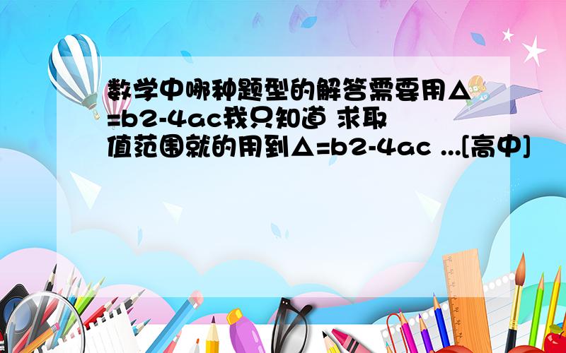 数学中哪种题型的解答需要用△=b2-4ac我只知道 求取值范围就的用到△=b2-4ac ...[高中]