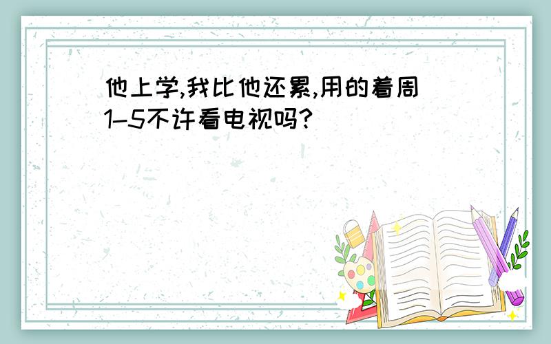 他上学,我比他还累,用的着周1-5不许看电视吗?