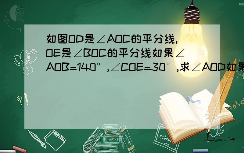 如图OD是∠AOC的平分线,OE是∠BOC的平分线如果∠AOB=140°,∠COE=30°,求∠AOD如果∠AOB=140度,求∠EOD用∵  ∴回答