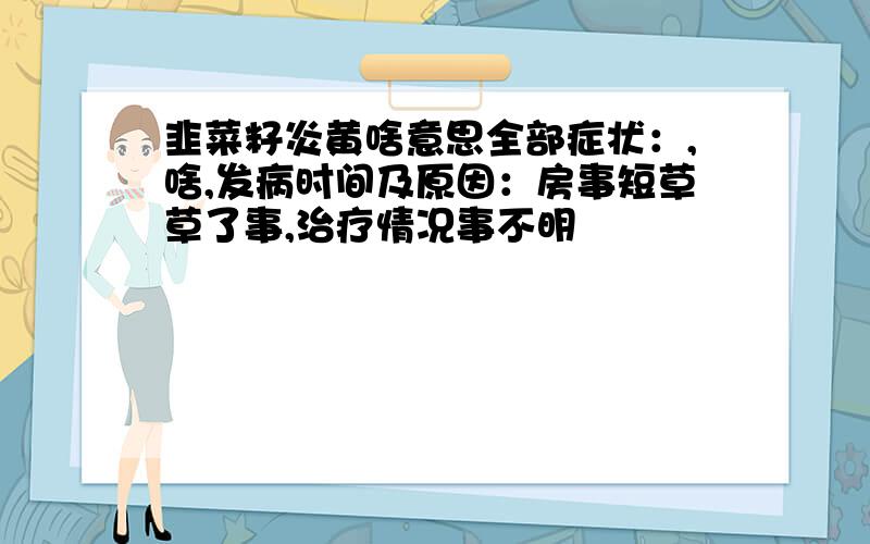 韭菜籽炎黄啥意思全部症状：,啥,发病时间及原因：房事短草草了事,治疗情况事不明